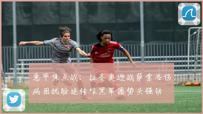 意甲焦点战：拉齐奥迎战萨索洛伤病困扰盼逆转绿黑军团势头强劲