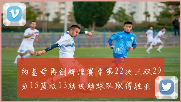 约基奇再创辉煌赛季第22次三双29分15篮板13助攻助球队取得胜利