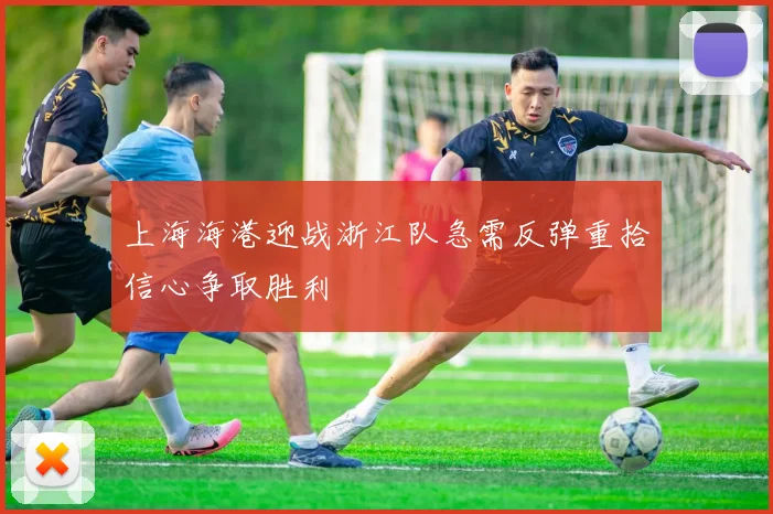 上海海港迎战浙江队急需反弹重拾信心争取胜利