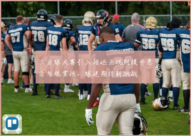三分球大赛引入超远点规则提升悬念与观赏性，球迷期待新挑战