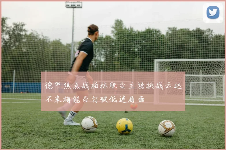 德甲焦点战柏林联合主场挑战云达不来梅能否打破低迷局面