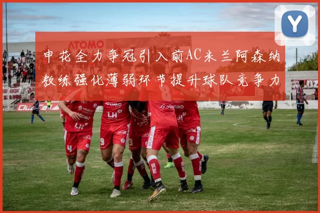 申花全力争冠引入前AC米兰阿森纳教练强化薄弱环节提升球队竞争力