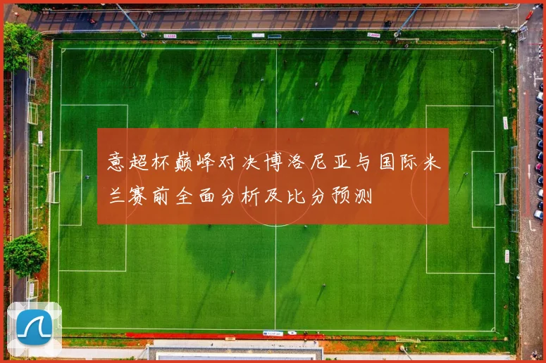 意超杯巅峰对决博洛尼亚与国际米兰赛前全面分析及比分预测