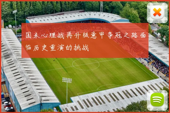 国米心理战再升级意甲争冠之路面临历史重演的挑战