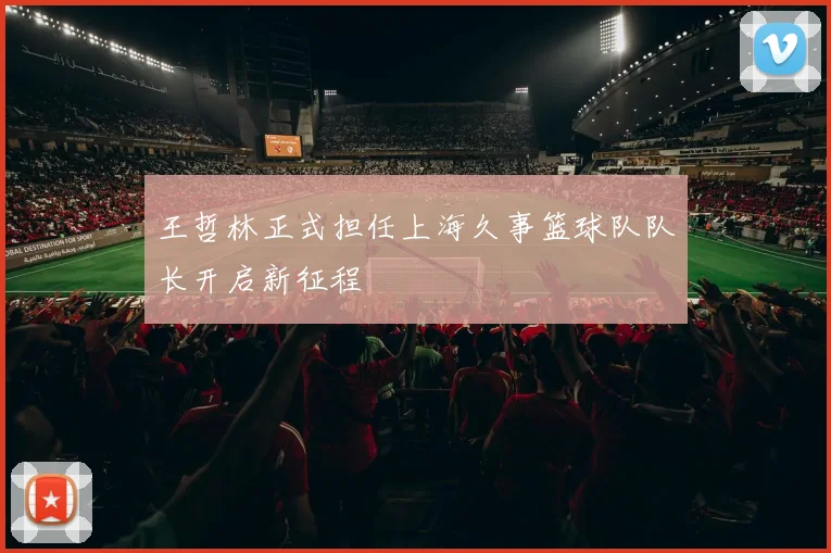 王哲林正式担任上海久事篮球队队长开启新征程