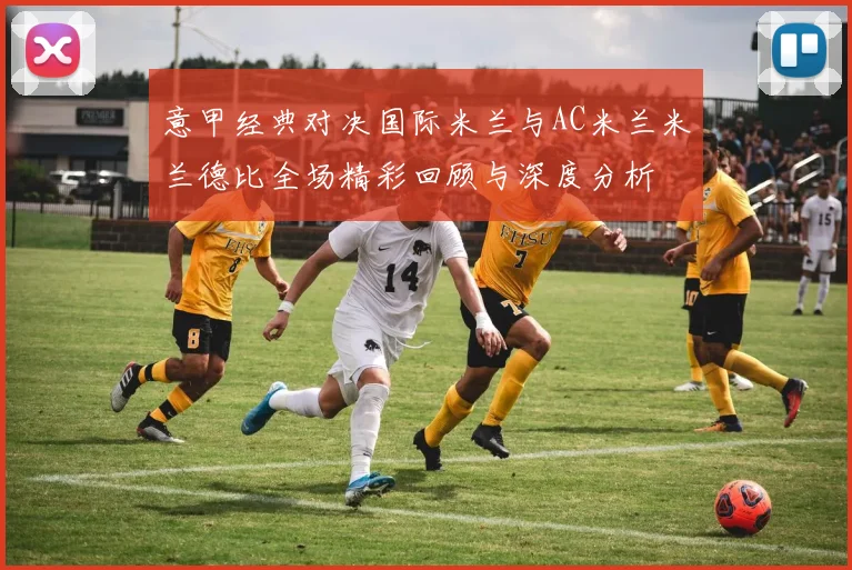 意甲经典对决国际米兰与AC米兰米兰德比全场精彩回顾与深度分析